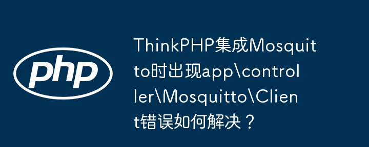 ThinkPHP集成Mosquitto时出现app\controller\Mosquitto\Client错误如何解决？