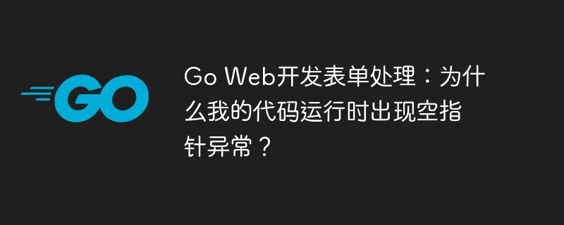 Go Web开发表单处理：为什么我的代码运行时出现空指针异常？