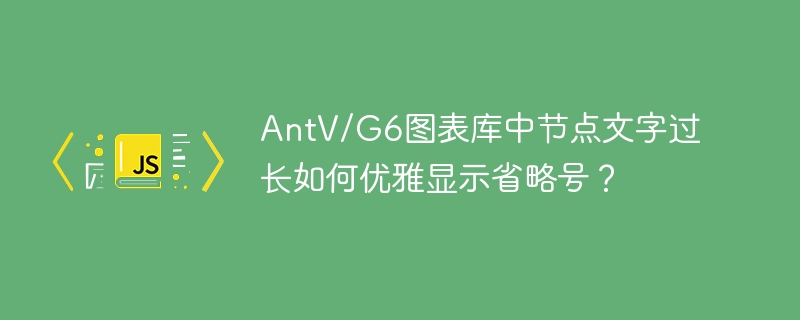 AntV/G6图表库中节点文字过长如何优雅显示省略号？