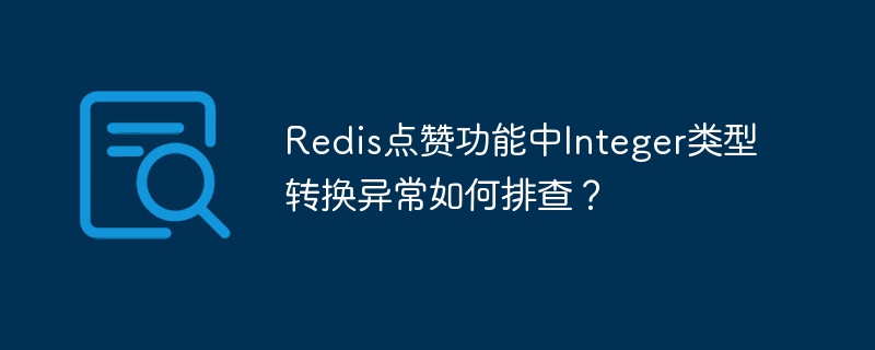 Redis点赞功能中Integer类型转换异常如何排查？