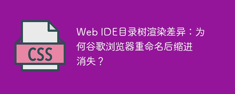 Web IDE目录树渲染差异：为何谷歌浏览器重命名后缩进消失？