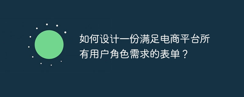 如何设计一份满足电商平台所有用户角色需求的表单？