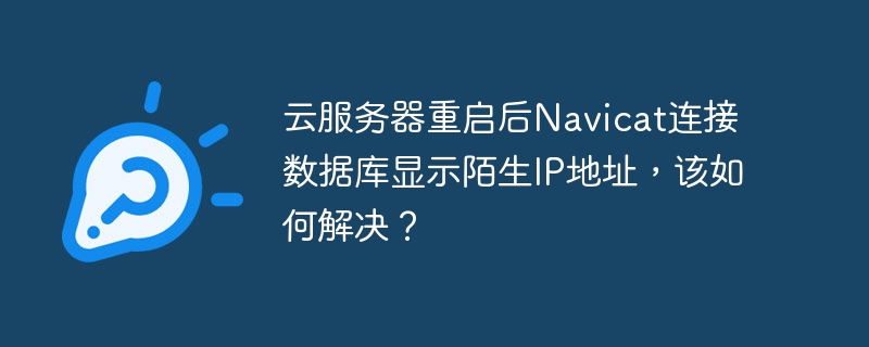 云服务器重启后Navicat连接数据库显示陌生IP地址，该如何解决？