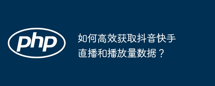 如何高效获取抖音快手直播和播放量数据？