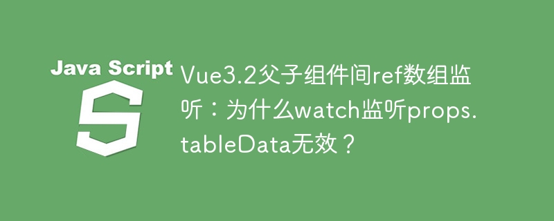 Vue3.2父子组件间ref数组监听：为什么watch监听props.tableData无效？