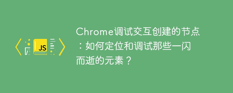 Chrome调试交互创建的节点：如何定位和调试那些一闪而逝的元素？