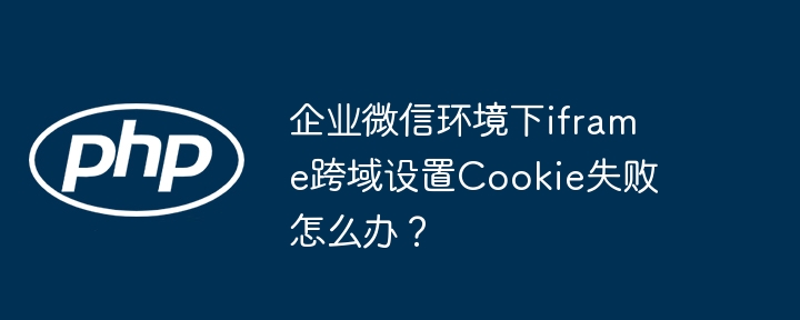 企业微信环境下iframe跨域设置Cookie失败怎么办？