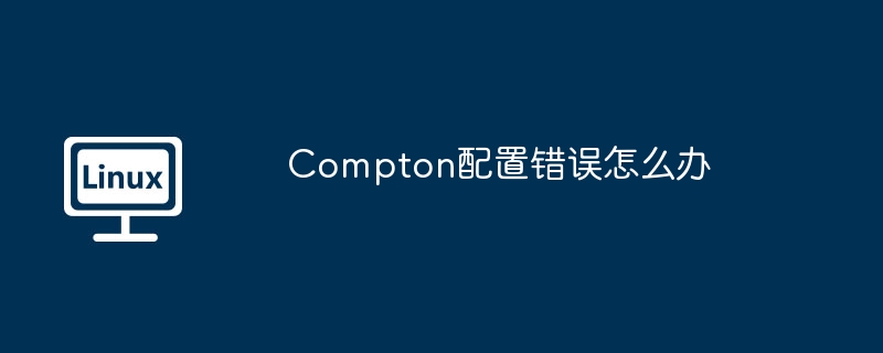 Compton配置错误怎么办