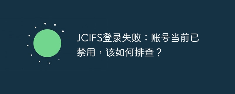 JCIFS登录失败：账号当前已禁用，该如何排查？