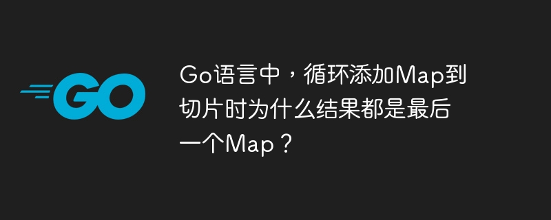 Go语言中，循环添加Map到切片时为什么结果都是最后一个Map？