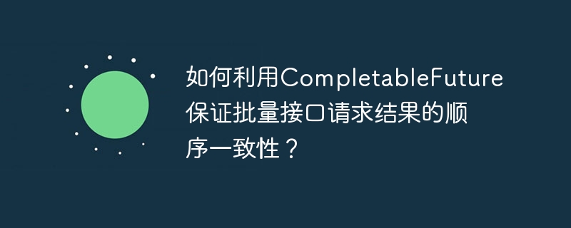 如何利用CompletableFuture保证批量接口请求结果的顺序一致性？
