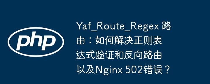 Yaf_Route_Regex 路由：如何解决正则表达式验证和反向路由以及Nginx 502错误？