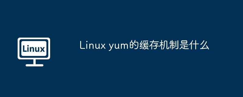 Linux yum的缓存机制是什么