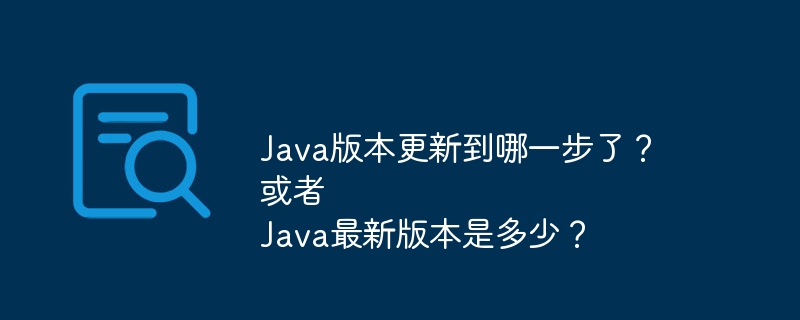 Java版本更新到哪一步了？
或者
Java最新版本是多少？