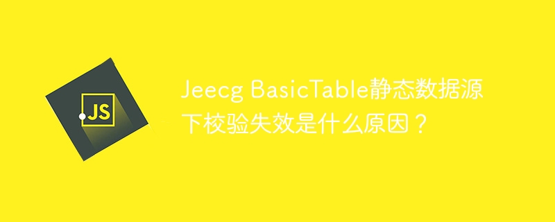Jeecg BasicTable静态数据源下校验失效是什么原因？