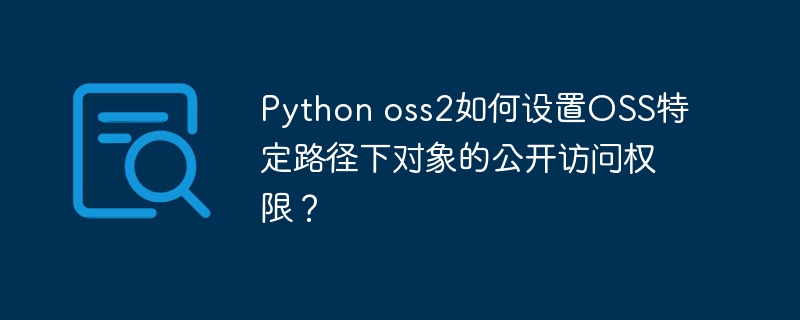 Python oss2如何设置OSS特定路径下对象的公开访问权限？