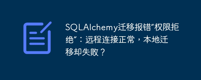 SQLAlchemy迁移报错“权限拒绝”：远程连接正常，本地迁移却失败？