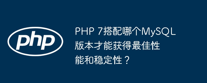 PHP 7搭配哪个MySQL版本才能获得最佳性能和稳定性？