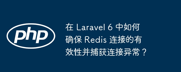 在 Laravel 6 中如何确保 Redis 连接的有效性并捕获连接异常？