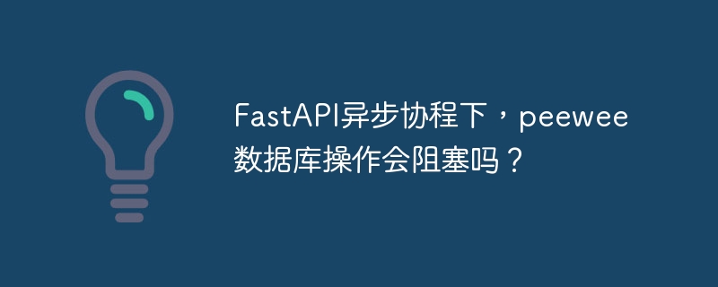 FastAPI异步协程下，peewee数据库操作会阻塞吗？