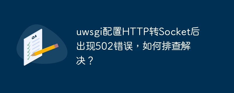 uwsgi配置HTTP转Socket后出现502错误，如何排查解决？