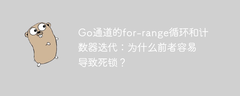 Go通道的for-range循环和计数器迭代：为什么前者容易导致死锁？