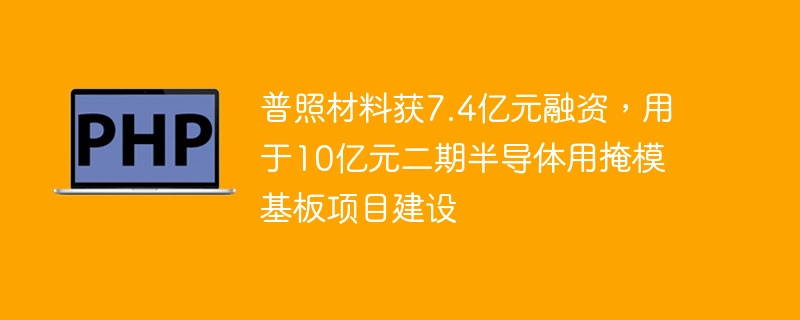 普照材料获7.4亿元融资，用于10亿元二期半导体用掩模基板项目建设
