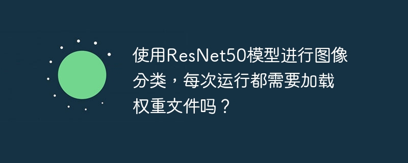 使用ResNet50模型进行图像分类，每次运行都需要加载权重文件吗？