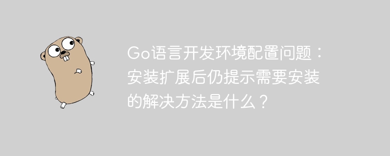 Go语言开发环境配置问题：安装扩展后仍提示需要安装的解决方法是什么？