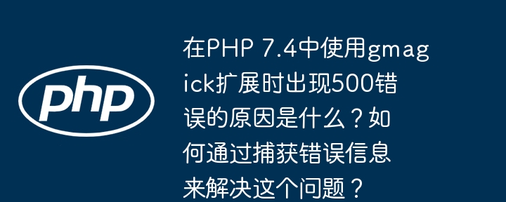 在PHP 7.4中使用gmagick扩展时出现500错误的原因是什么？如何通过捕获错误信息来解决这个问题？