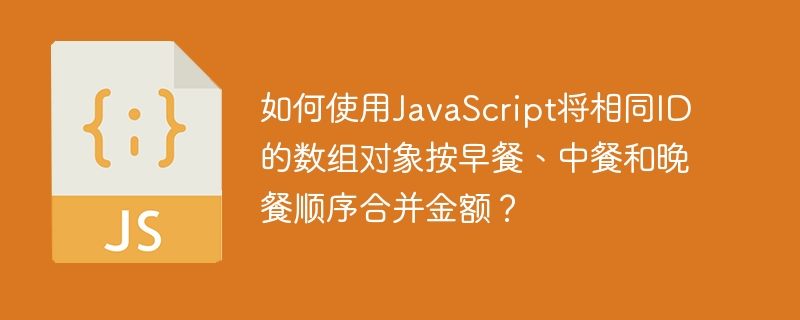 如何使用JavaScript将相同ID的数组对象按早餐、中餐和晚餐顺序合并金额？