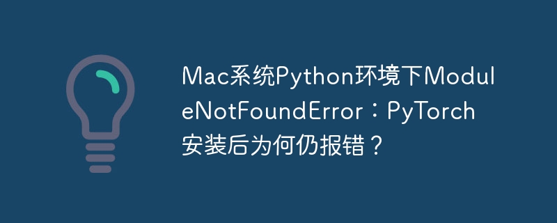 Mac系统Python环境下ModuleNotFoundError：PyTorch安装后为何仍报错？