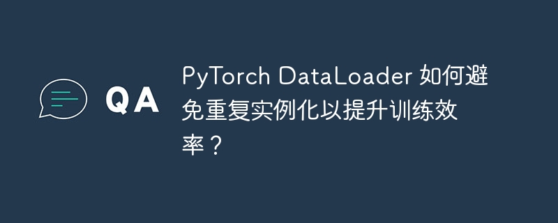 PyTorch DataLoader 如何避免重复实例化以提升训练效率？