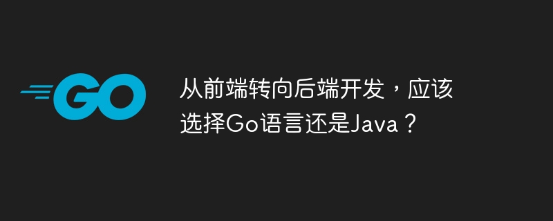 从前端转向后端开发，应该选择Go语言还是Java？