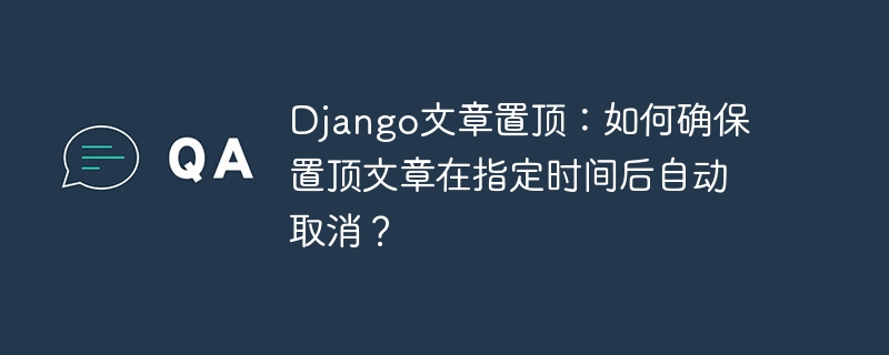 Django文章置顶：如何确保置顶文章在指定时间后自动取消？