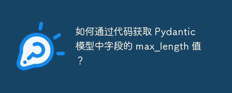 如何通过代码获取 Pydantic 模型中字段的 max_length 值？