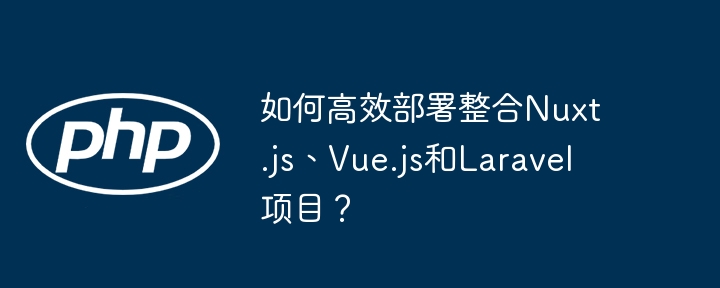 如何高效部署整合Nuxt.js、Vue.js和Laravel项目？