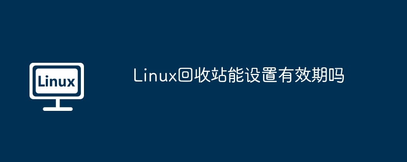 Linux回收站能设置有效期吗