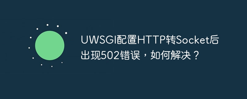 UWSGI配置HTTP转Socket后出现502错误，如何解决？