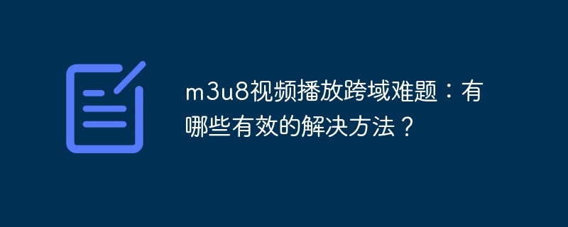 m3u8视频播放跨域难题：有哪些有效的解决方法？