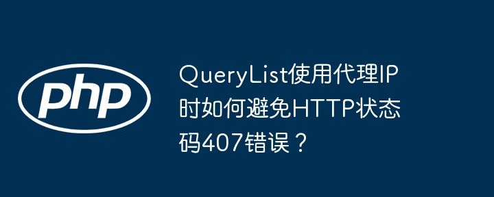 QueryList使用代理IP时如何避免HTTP状态码407错误？