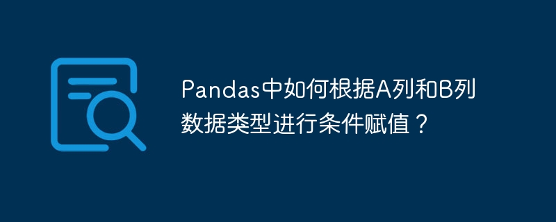 Pandas中如何根据A列和B列数据类型进行条件赋值？