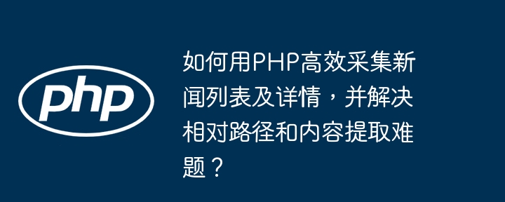 如何用PHP高效采集新闻列表及详情，并解决相对路径和内容提取难题？
