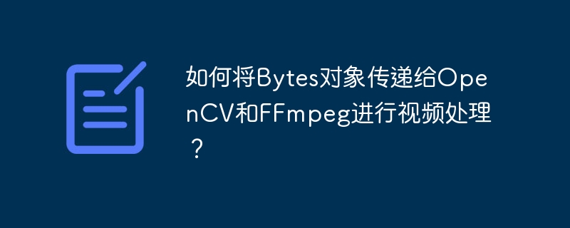 如何将Bytes对象传递给OpenCV和FFmpeg进行视频处理？