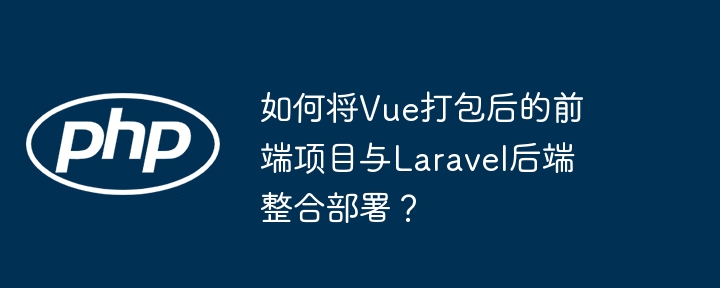 如何将Vue打包后的前端项目与Laravel后端整合部署？