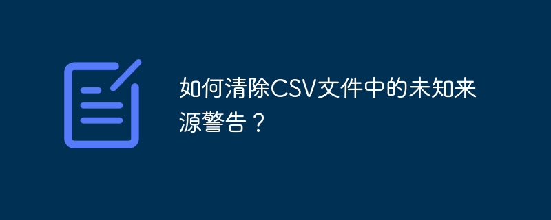 如何清除CSV文件中的未知来源警告？