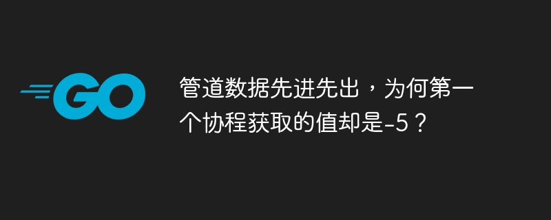 管道数据先进先出，为何第一个协程获取的值却是-5？