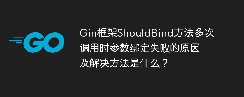 Gin框架ShouldBind方法多次调用时参数绑定失败的原因及解决方法是什么？