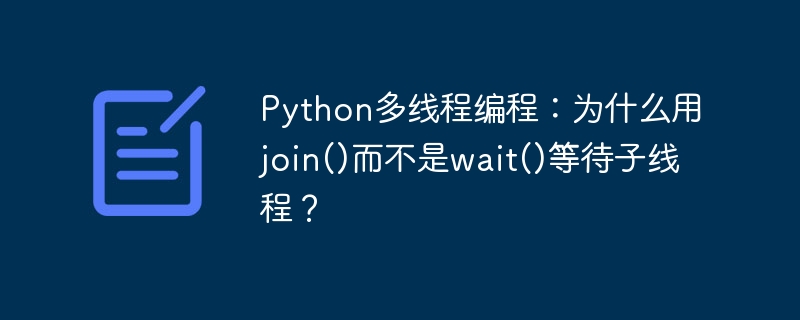 Python多线程编程：为什么用join()而不是wait()等待子线程？