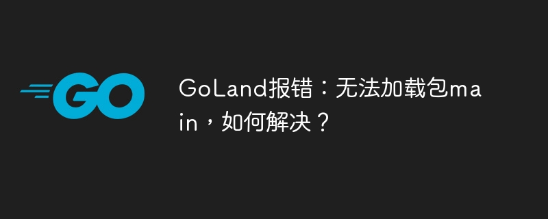 GoLand报错：无法加载包main，如何解决？